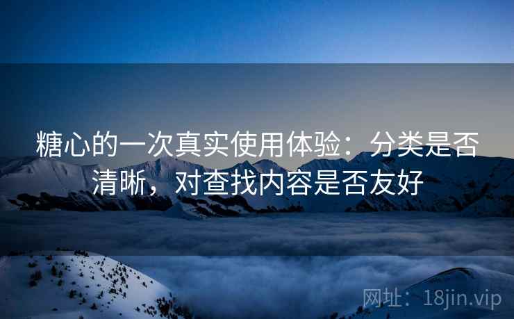 糖心的一次真实使用体验:分类是否清晰,对查找内容是否友好 糖心的一次真实使用体验:分类是否清晰,对查找内容是否友好