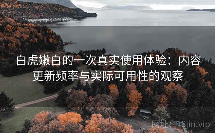 白虎嫩白的一次真实使用体验:内容更新频率与实际可用性的观察 白虎嫩白的一次真实使用体验:内容更新频率与实际可用性的观察