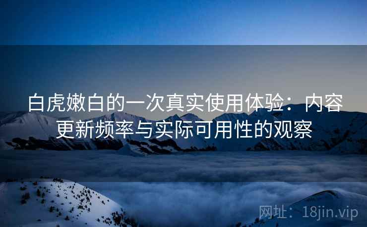 白虎嫩白的一次真实使用体验：内容更新频率与实际可用性的观察