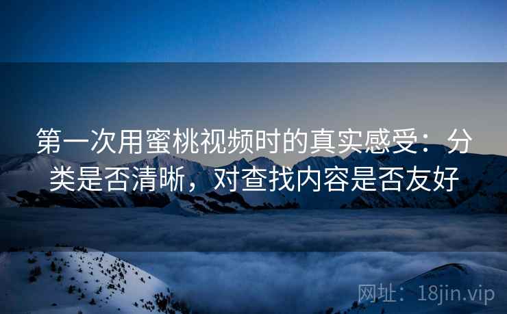 第一次用蜜桃视频时的真实感受：分类是否清晰，对查找内容是否友好