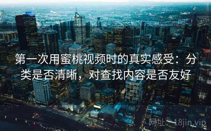 第一次用蜜桃视频时的真实感受:分类是否清晰,对查找内容是否友好 第一次用蜜桃视频时的真实感受:分类是否清晰,对查找内容是否友好