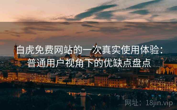 白虎免费网站的一次真实使用体验：普通用户视角下的优缺点盘点