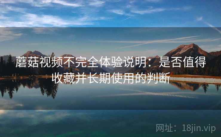 蘑菇视频不完全体验说明:是否值得收藏并长期使用的判断 蘑菇视频不完全体验说明:是否值得收藏并长期使用的判断