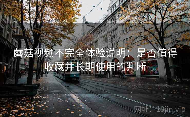 蘑菇视频不完全体验说明：是否值得收藏并长期使用的判断