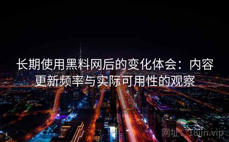 长期使用黑料网后的变化体会：内容更新频率与实际可用性的观察