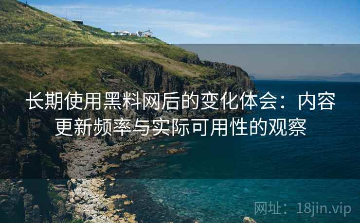 长期使用黑料网后的变化体会:内容更新频率与实际可用性的观察 长期使用黑料网后的变化体会:内容更新频率与实际可用性的观察