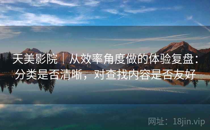 天美影院｜从效率角度做的体验复盘：分类是否清晰，对查找内容是否友好