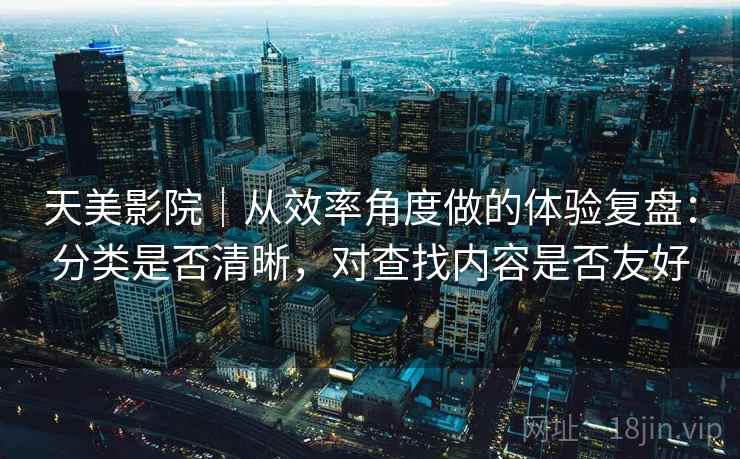 天美影院|从效率角度做的体验复盘:分类是否清晰,对查找内容是否友好 天美影院|从效率角度做的体验复盘:分类是否清晰,对查找内容是否友好