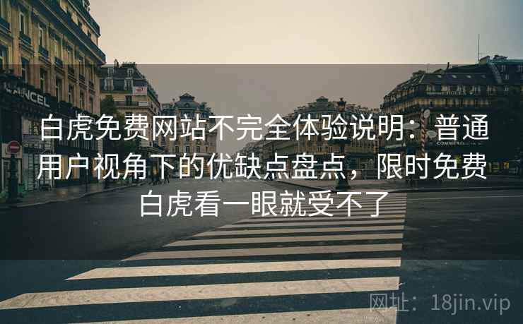 白虎免费网站不完全体验说明：普通用户视角下的优缺点盘点，限时免费白虎看一眼就受不了
