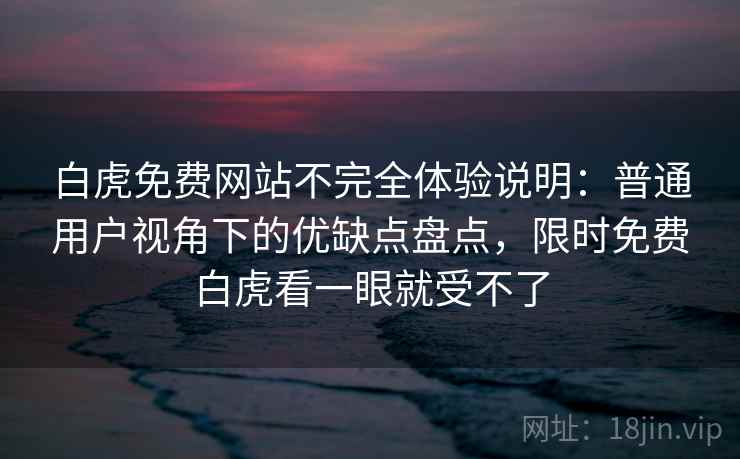 白虎免费网站不完全体验说明:普通用户视角下的优缺点盘点,限时免费白虎看一眼就受不了 白虎免费网站不完全体验说明:普通用户视角下的优缺点盘点,限时免费白虎看一眼就受不了