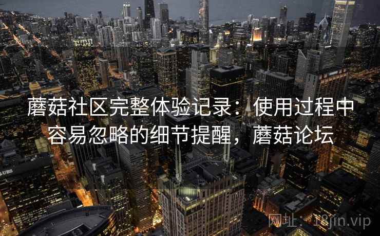 蘑菇社区完整体验记录:使用过程中容易忽略的细节提醒,蘑菇论坛 蘑菇社区完整体验记录:使用过程中容易忽略的细节提醒,蘑菇论坛