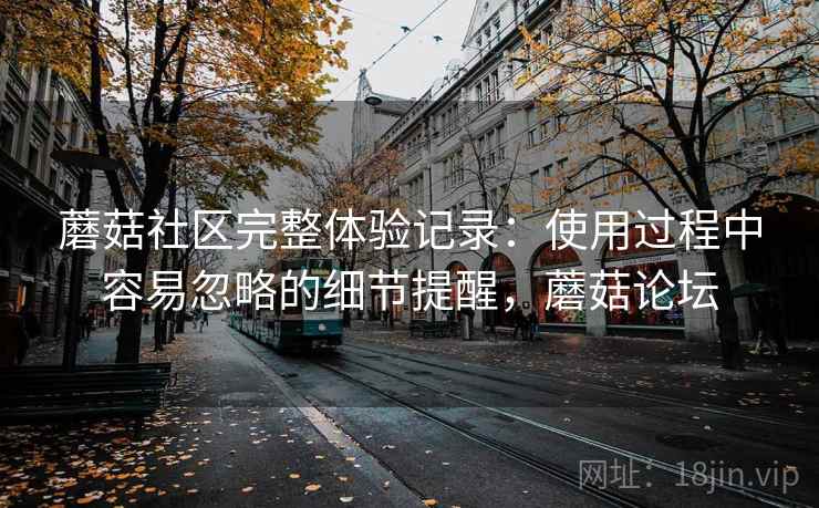 蘑菇社区完整体验记录：使用过程中容易忽略的细节提醒，蘑菇论坛