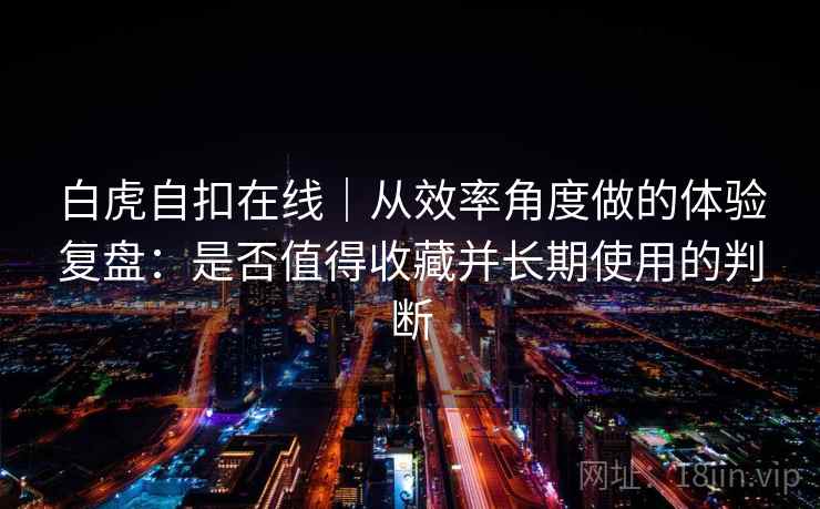 白虎自扣在线|从效率角度做的体验复盘:是否值得收藏并长期使用的判断 白虎自扣在线|从效率角度做的体验复盘:是否值得收藏并长期使用的判断