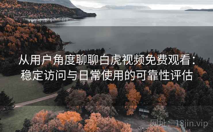 从用户角度聊聊白虎视频免费观看：稳定访问与日常使用的可靠性评估