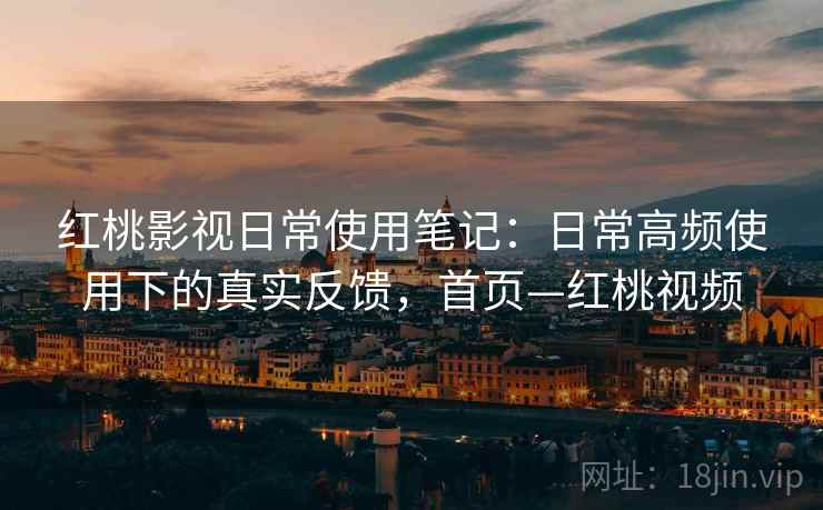 红桃影视日常使用笔记：日常高频使用下的真实反馈，首页—红桃视频