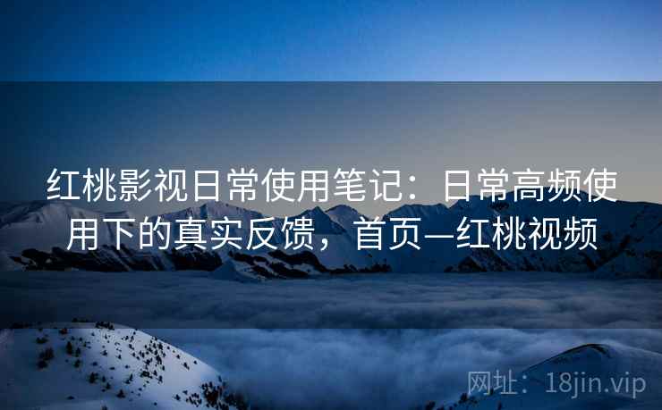 红桃影视日常使用笔记:日常高频使用下的真实反馈,首页—红桃视频 红桃影视日常使用笔记:日常高频使用下的真实反馈,首页—红桃视频