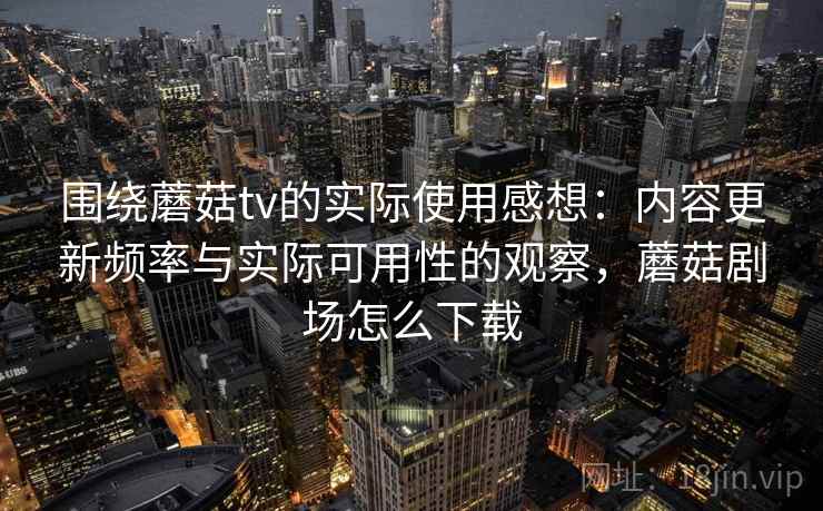 围绕蘑菇tv的实际使用感想:内容更新频率与实际可用性的观察,蘑菇剧场怎么下载 围绕蘑菇tv的实际使用感想:内容更新频率与实际可用性的观察,蘑菇剧场怎么下载