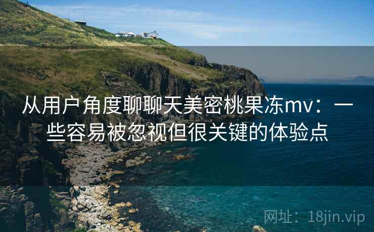 从用户角度聊聊天美密桃果冻mv:一些容易被忽视但很关键的体验点 从用户角度聊聊天美密桃果冻mv:一些容易被忽视但很关键的体验点