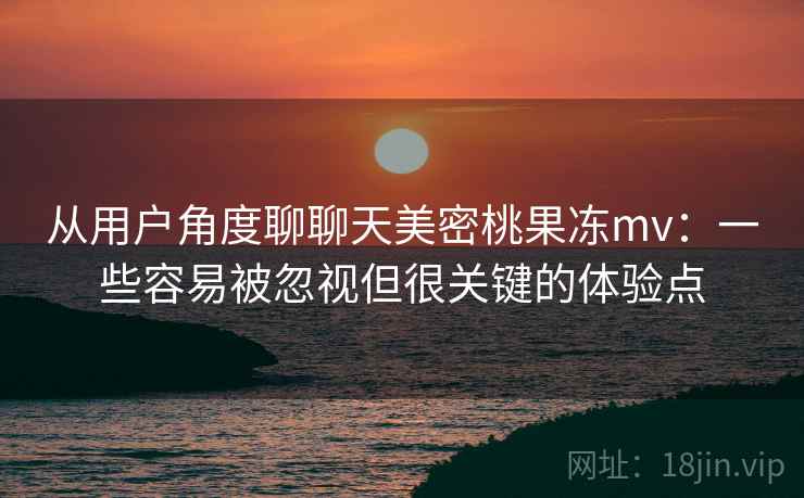 从用户角度聊聊天美密桃果冻mv：一些容易被忽视但很关键的体验点