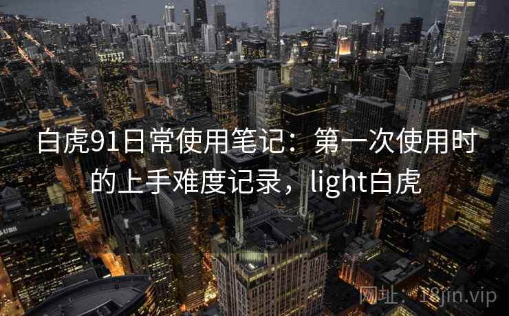白虎91日常使用笔记:第一次使用时的上手难度记录,light白虎 白虎91日常使用笔记:第一次使用时的上手难度记录,light白虎