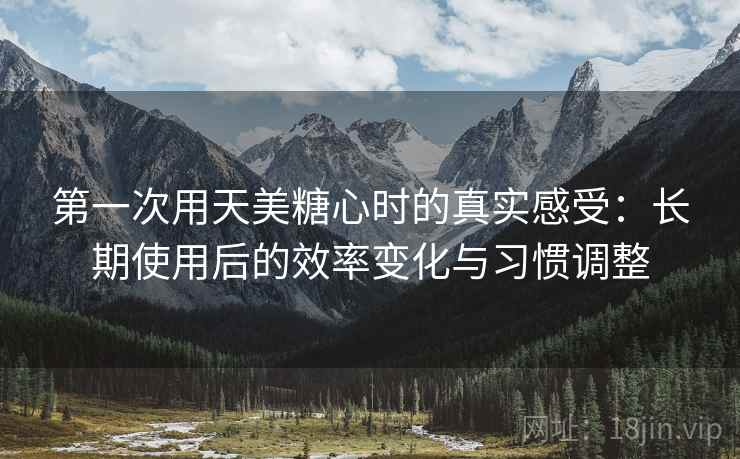 第一次用天美糖心时的真实感受：长期使用后的效率变化与习惯调整