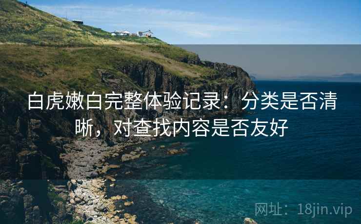 白虎嫩白完整体验记录：分类是否清晰，对查找内容是否友好