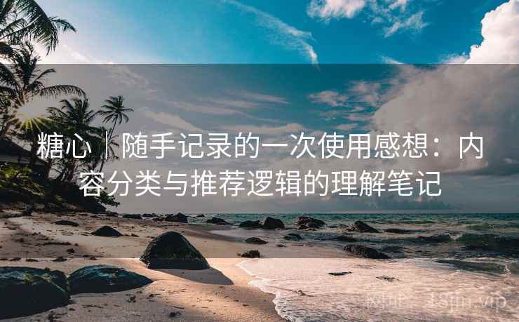 糖心｜随手记录的一次使用感想：内容分类与推荐逻辑的理解笔记