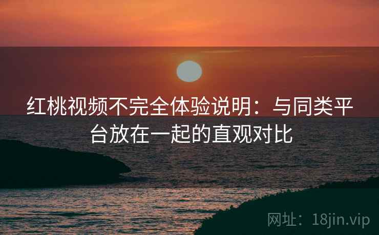 红桃视频不完全体验说明：与同类平台放在一起的直观对比