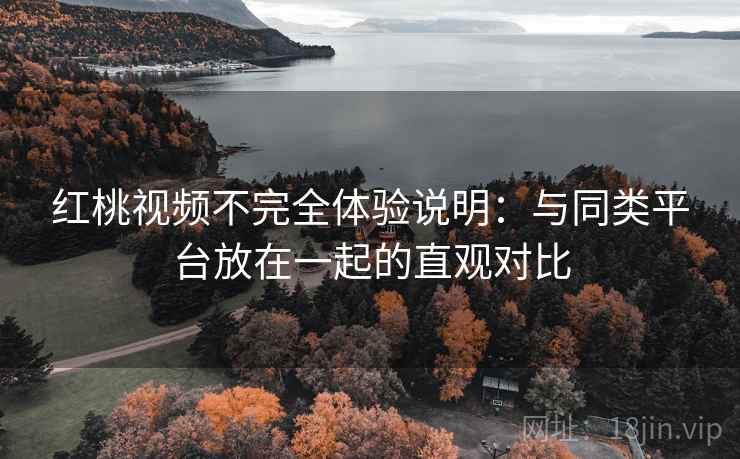 红桃视频不完全体验说明：与同类平台放在一起的直观对比