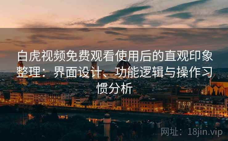 白虎视频免费观看使用后的直观印象整理：界面设计、功能逻辑与操作习惯分析