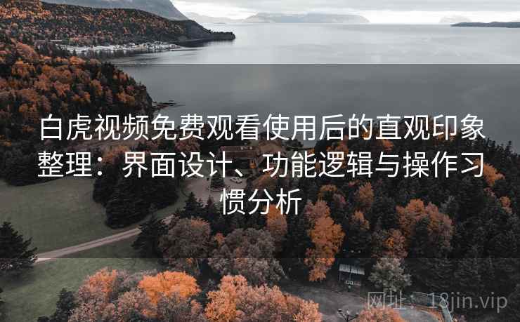 白虎视频免费观看使用后的直观印象整理:界面设计、功能逻辑与操作习惯分析 白虎视频免费观看使用后的直观印象整理:界面设计、功能逻辑与操作习惯分析
