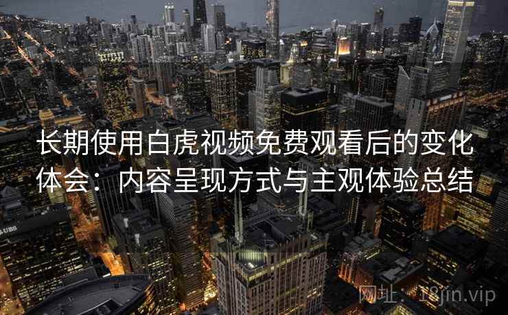 长期使用白虎视频免费观看后的变化体会：内容呈现方式与主观体验总结
