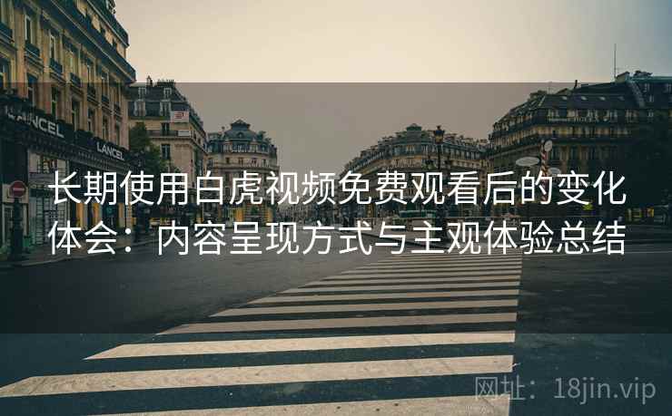 长期使用白虎视频免费观看后的变化体会：内容呈现方式与主观体验总结