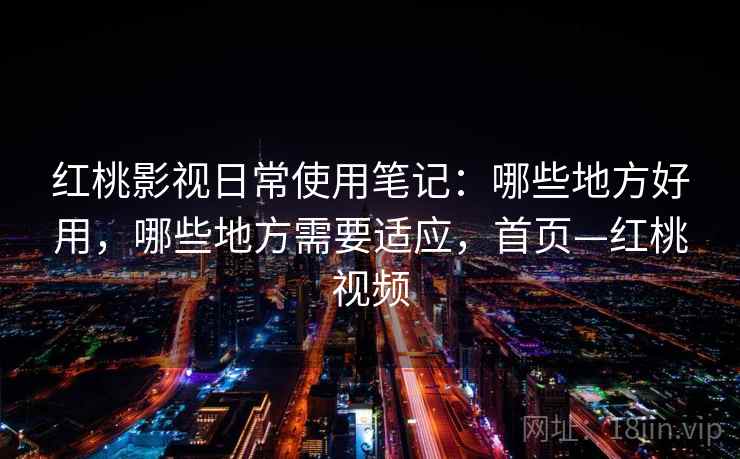 红桃影视日常使用笔记：哪些地方好用，哪些地方需要适应，首页—红桃视频