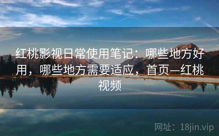 红桃影视日常使用笔记:哪些地方好用,哪些地方需要适应,首页—红桃视频 红桃影视日常使用笔记:哪些地方好用,哪些地方需要适应,首页—红桃视频