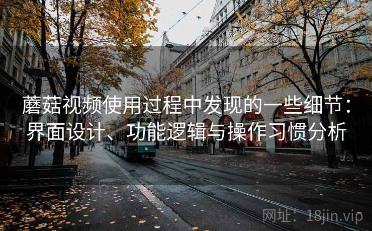 蘑菇视频使用过程中发现的一些细节：界面设计、功能逻辑与操作习惯分析