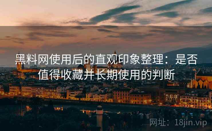 黑料网使用后的直观印象整理：是否值得收藏并长期使用的判断