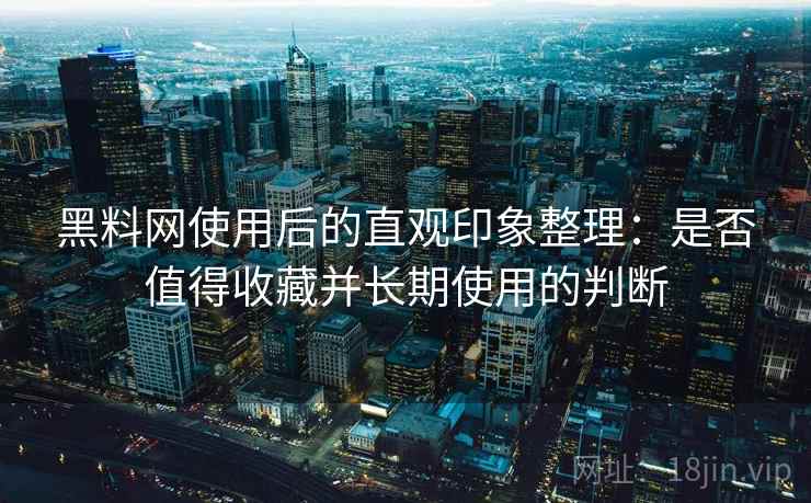 黑料网使用后的直观印象整理:是否值得收藏并长期使用的判断 黑料网使用后的直观印象整理:是否值得收藏并长期使用的判断