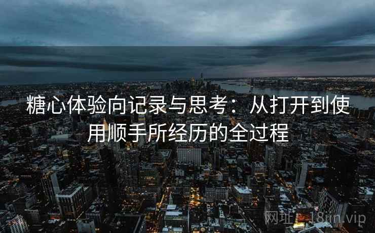 糖心体验向记录与思考：从打开到使用顺手所经历的全过程