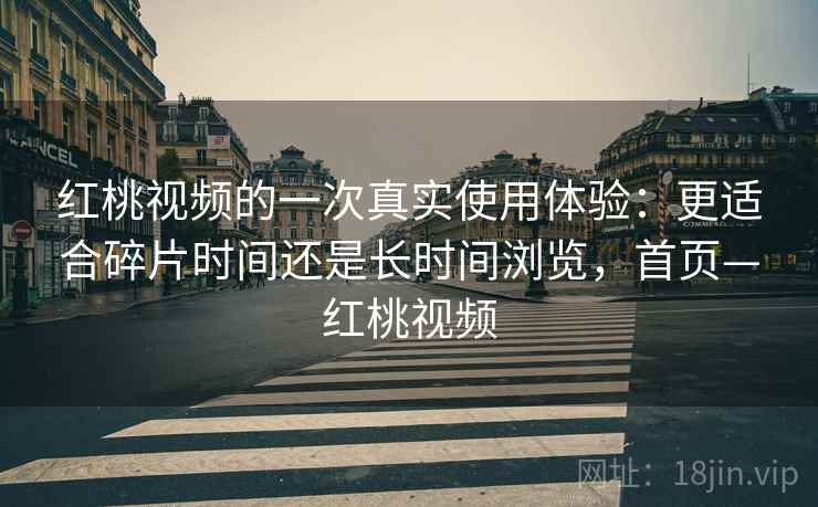 红桃视频的一次真实使用体验：更适合碎片时间还是长时间浏览，首页—红桃视频