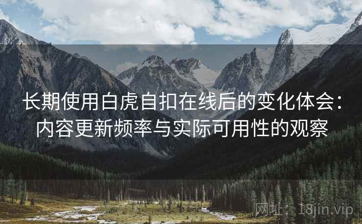 长期使用白虎自扣在线后的变化体会:内容更新频率与实际可用性的观察 长期使用白虎自扣在线后的变化体会:内容更新频率与实际可用性的观察