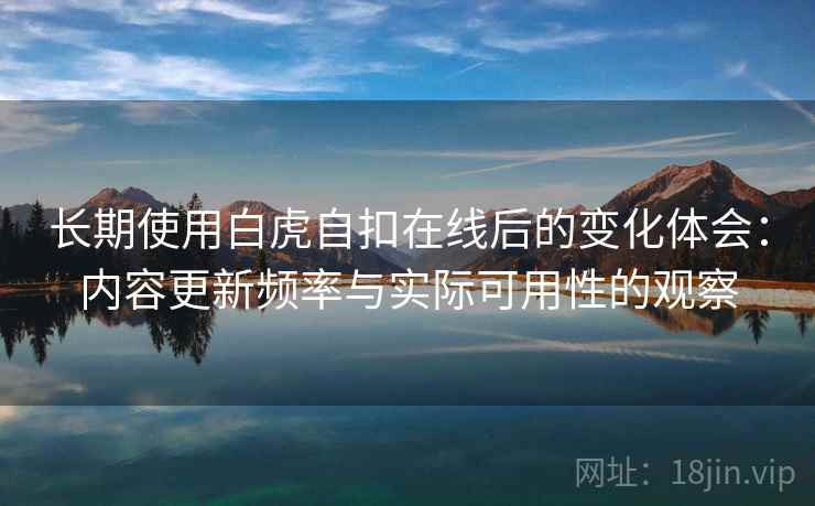 长期使用白虎自扣在线后的变化体会：内容更新频率与实际可用性的观察