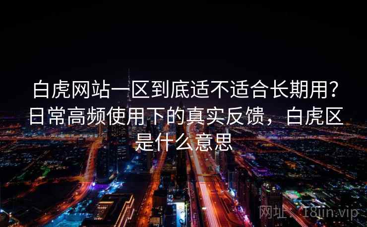 白虎网站一区到底适不适合长期用？日常高频使用下的真实反馈，白虎区是什么意思