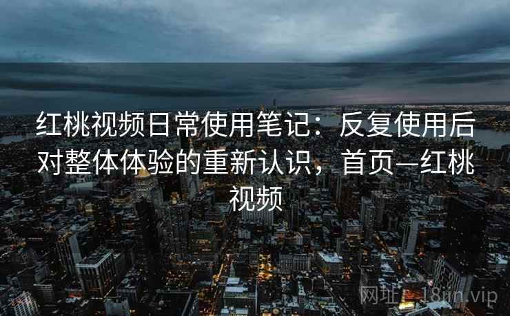 红桃视频日常使用笔记：反复使用后对整体体验的重新认识，首页—红桃视频