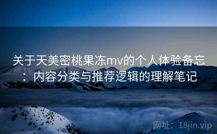 关于天美密桃果冻mv的个人体验备忘：内容分类与推荐逻辑的理解笔记