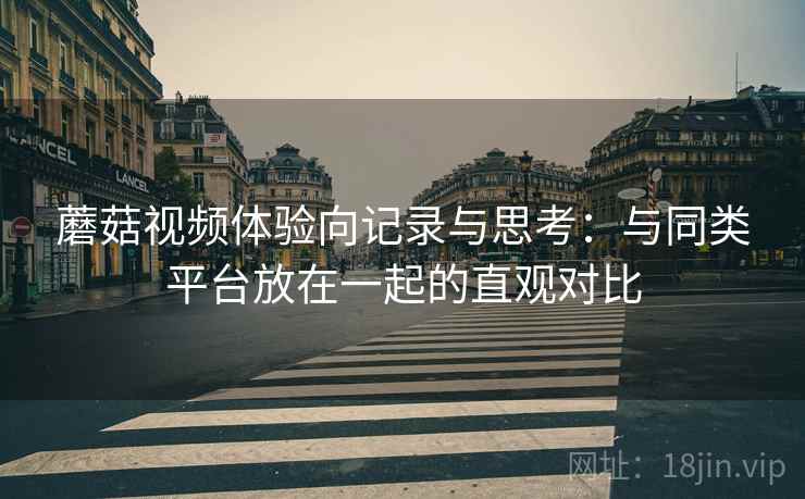 蘑菇视频体验向记录与思考：与同类平台放在一起的直观对比