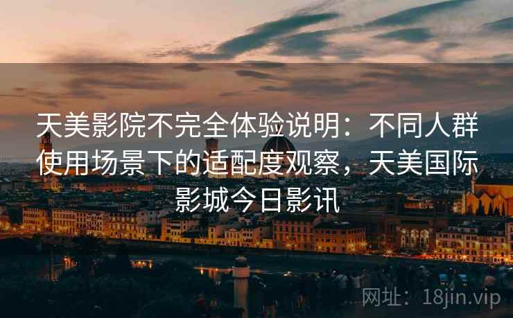 天美影院不完全体验说明：不同人群使用场景下的适配度观察，天美国际影城今日影讯
