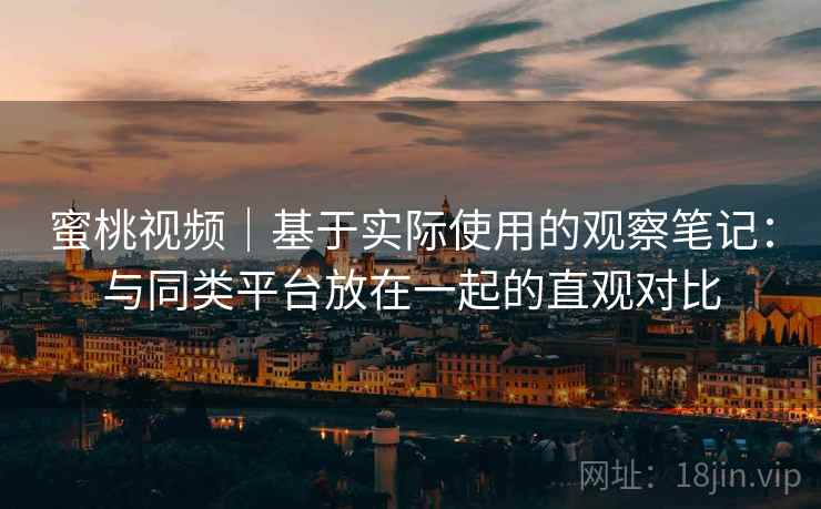 蜜桃视频｜基于实际使用的观察笔记：与同类平台放在一起的直观对比