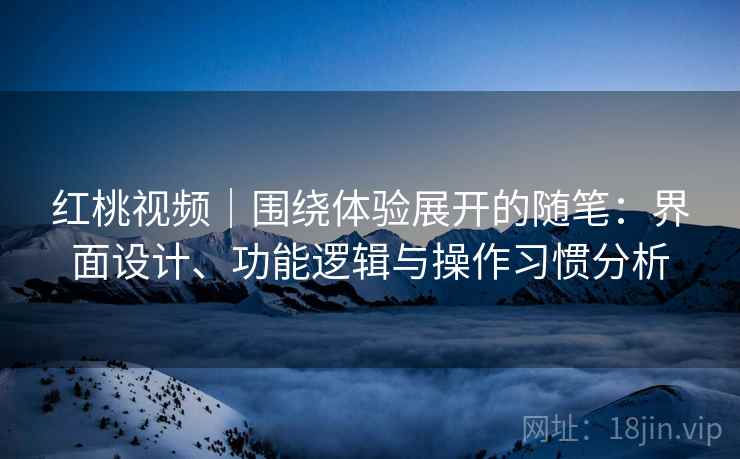 红桃视频｜围绕体验展开的随笔：界面设计、功能逻辑与操作习惯分析