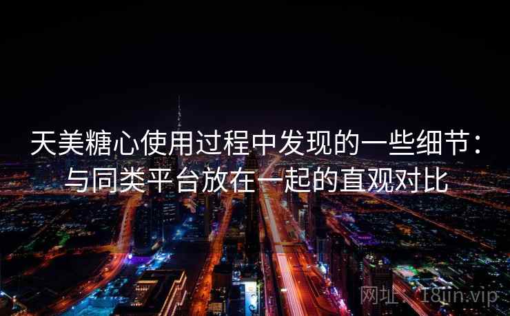 天美糖心使用过程中发现的一些细节：与同类平台放在一起的直观对比